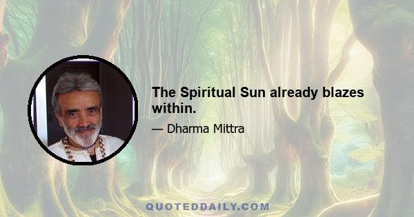 The Spiritual Sun already blazes within.