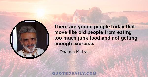 There are young people today that move like old people from eating too much junk food and not getting enough exercise.