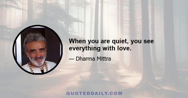 When you are quiet, you see everything with love.