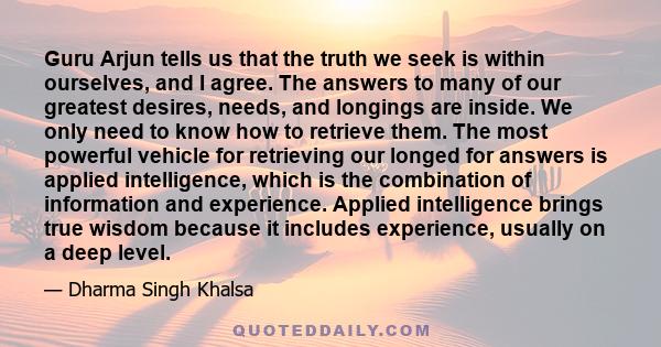 Guru Arjun tells us that the truth we seek is within ourselves, and I agree. The answers to many of our greatest desires, needs, and longings are inside. We only need to know how to retrieve them. The most powerful