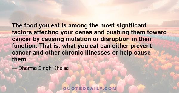 The food you eat is among the most significant factors affecting your genes and pushing them toward cancer by causing mutation or disruption in their function. That is, what you eat can either prevent cancer and other