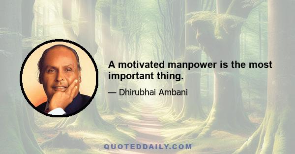 A motivated manpower is the most important thing.