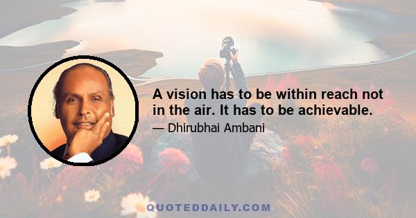 A vision has to be within reach not in the air. It has to be achievable.