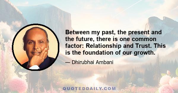 Between my past, the present and the future, there is one common factor: Relationship and Trust. This is the foundation of our growth.