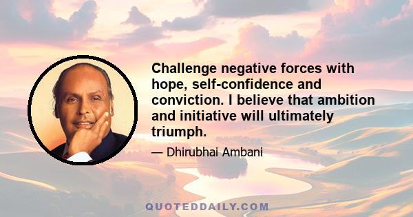 Challenge negative forces with hope, self-confidence and conviction. I believe that ambition and initiative will ultimately triumph.