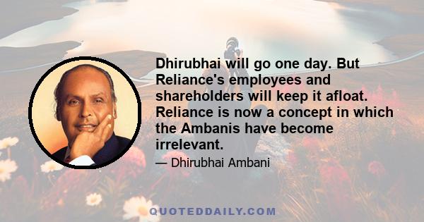 Dhirubhai will go one day. But Reliance's employees and shareholders will keep it afloat. Reliance is now a concept in which the Ambanis have become irrelevant.