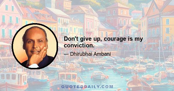 Don't give up, courage is my conviction.