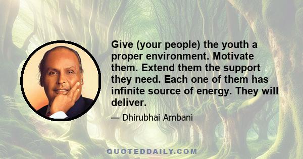 Give (your people) the youth a proper environment. Motivate them. Extend them the support they need. Each one of them has infinite source of energy. They will deliver.