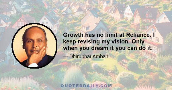 Growth has no limit at Reliance. I keep revising my vision. Only when you dream it you can do it.