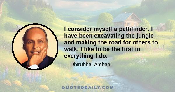 I consider myself a pathfinder. I have been excavating the jungle and making the road for others to walk. I like to be the first in everything I do.