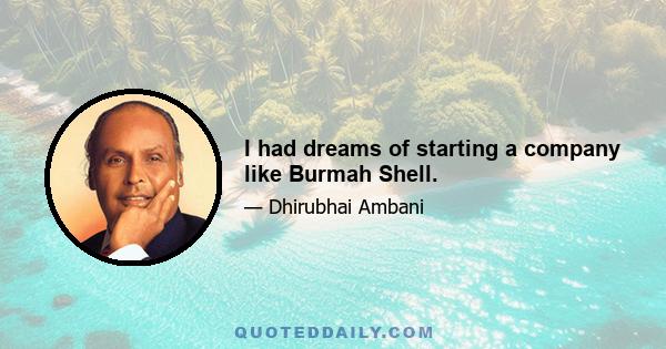 I had dreams of starting a company like Burmah Shell.