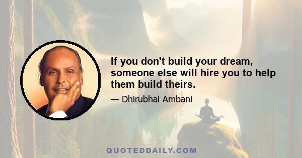 If you don't build your dream, someone else will hire you to help them build theirs.