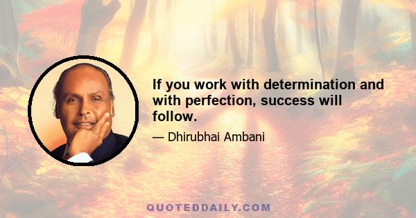 If you work with determination and with perfection, success will follow.