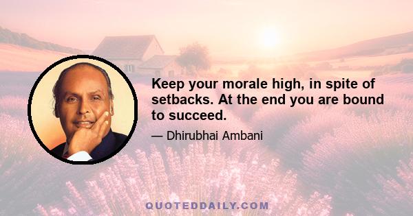 Keep your morale high, in spite of setbacks. At the end you are bound to succeed.