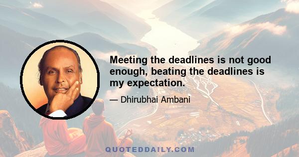 Meeting the deadlines is not good enough, beating the deadlines is my expectation.