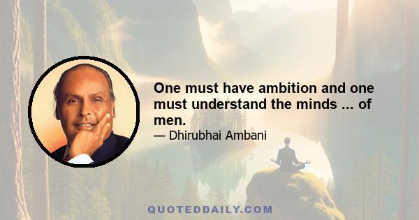 One must have ambition and one must understand the minds ... of men.