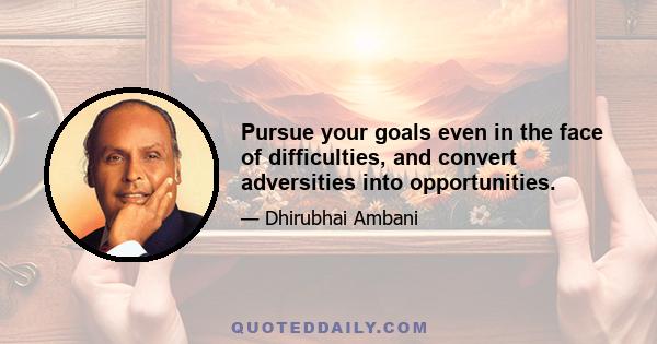 Pursue your goals even in the face of difficulties, and convert adversities into opportunities.