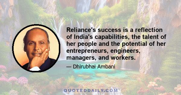 Reliance's success is a reflection of India's capabilities, the talent of her people and the potential of her entrepreneurs, engineers, managers, and workers.