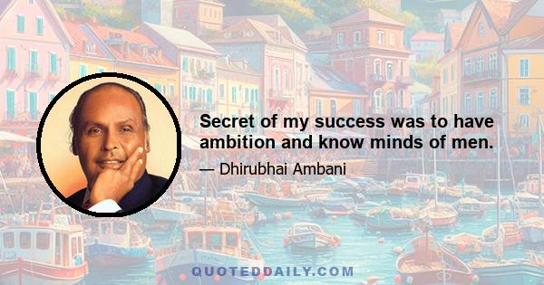 Secret of my success was to have ambition and know minds of men.