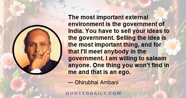 The most important external environment is the government of India. You have to sell your ideas to the government. Selling the idea is the most important thing, and for that I'll meet anybody in the government. I am