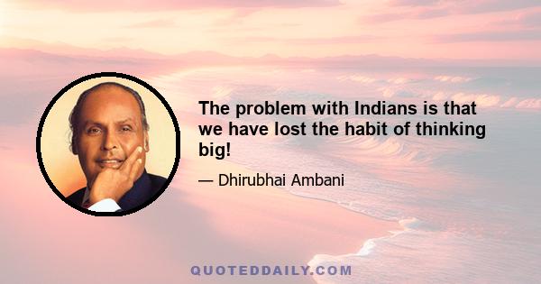 The problem with Indians is that we have lost the habit of thinking big!