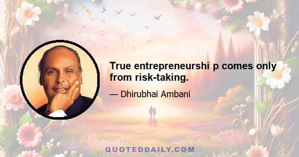 True entrepreneurshi p comes only from risk-taking.