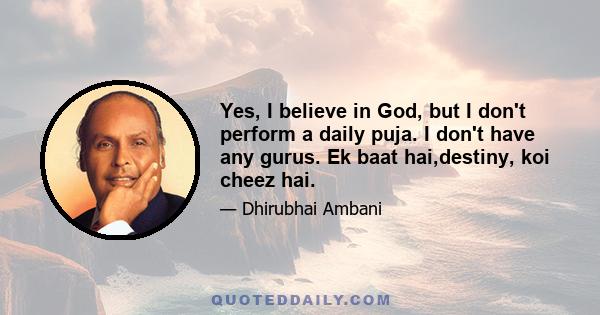 Yes, I believe in God, but I don't perform a daily puja. I don't have any gurus. Ek baat hai,destiny, koi cheez hai.