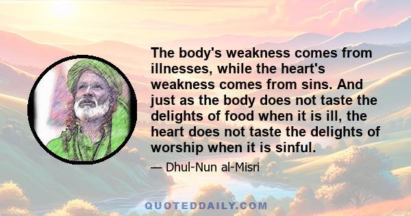 The body's weakness comes from illnesses, while the heart's weakness comes from sins. And just as the body does not taste the delights of food when it is ill, the heart does not taste the delights of worship when it is