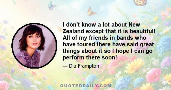 I don't know a lot about New Zealand except that it is beautiful! All of my friends in bands who have toured there have said great things about it so I hope I can go perform there soon!