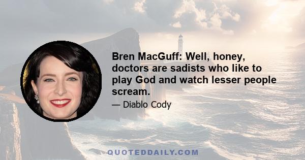 Bren MacGuff: Well, honey, doctors are sadists who like to play God and watch lesser people scream.