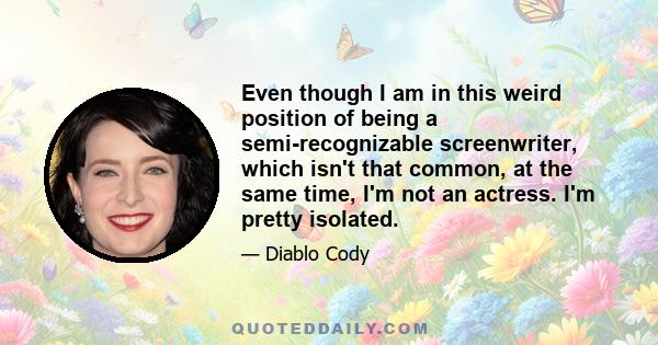 Even though I am in this weird position of being a semi-recognizable screenwriter, which isn't that common, at the same time, I'm not an actress. I'm pretty isolated.