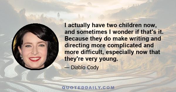 I actually have two children now, and sometimes I wonder if that's it. Because they do make writing and directing more complicated and more difficult, especially now that they're very young.