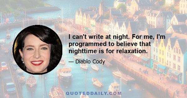 I can't write at night. For me, I'm programmed to believe that nighttime is for relaxation.