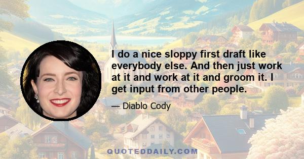 I do a nice sloppy first draft like everybody else. And then just work at it and work at it and groom it. I get input from other people.