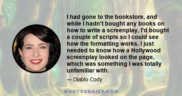 I had gone to the bookstore, and while I hadn't bought any books on how to write a screenplay, I'd bought a couple of scripts so I could see how the formatting works. I just needed to know how a Hollywood screenplay