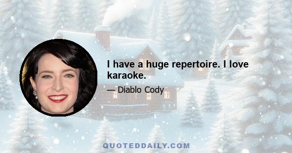 I have a huge repertoire. I love karaoke.