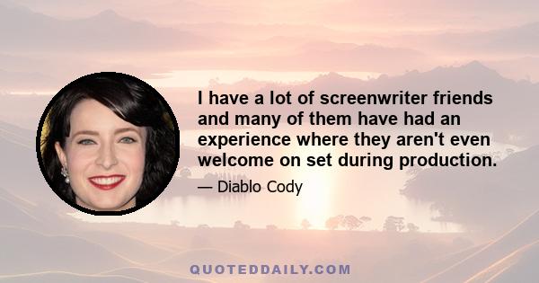 I have a lot of screenwriter friends and many of them have had an experience where they aren't even welcome on set during production.