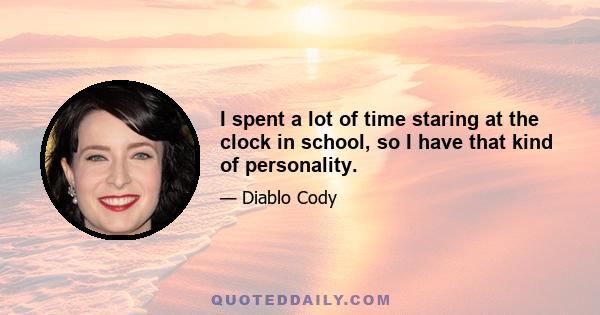 I spent a lot of time staring at the clock in school, so I have that kind of personality.