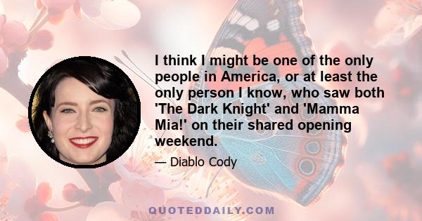 I think I might be one of the only people in America, or at least the only person I know, who saw both 'The Dark Knight' and 'Mamma Mia!' on their shared opening weekend.