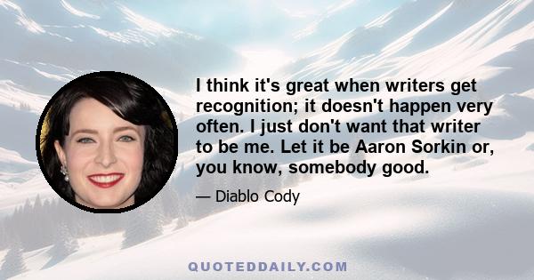 I think it's great when writers get recognition; it doesn't happen very often. I just don't want that writer to be me. Let it be Aaron Sorkin or, you know, somebody good.