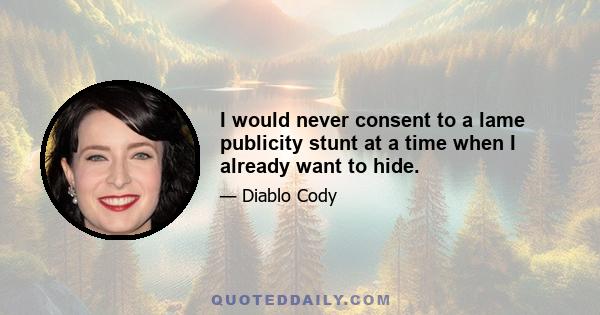 I would never consent to a lame publicity stunt at a time when I already want to hide.