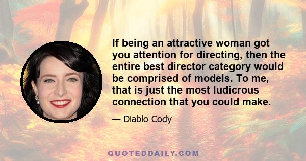 If being an attractive woman got you attention for directing, then the entire best director category would be comprised of models. To me, that is just the most ludicrous connection that you could make.