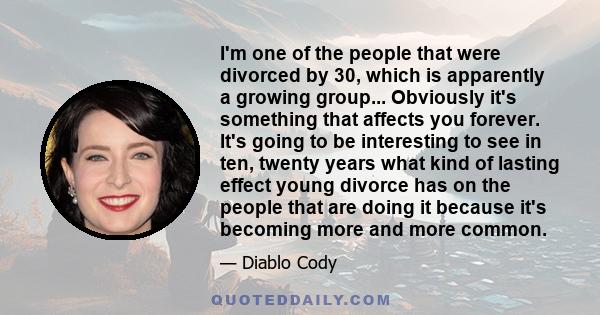 I'm one of the people that were divorced by 30, which is apparently a growing group... Obviously it's something that affects you forever. It's going to be interesting to see in ten, twenty years what kind of lasting