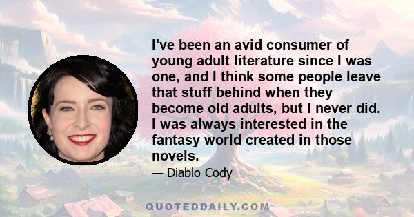 I've been an avid consumer of young adult literature since I was one, and I think some people leave that stuff behind when they become old adults, but I never did. I was always interested in the fantasy world created in 