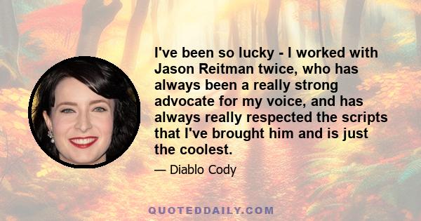 I've been so lucky - I worked with Jason Reitman twice, who has always been a really strong advocate for my voice, and has always really respected the scripts that I've brought him and is just the coolest.