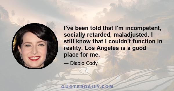 I've been told that I'm incompetent, socially retarded, maladjusted. I still know that I couldn't function in reality. Los Angeles is a good place for me.