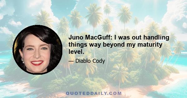 Juno MacGuff: I was out handling things way beyond my maturity level.