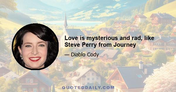 Love is mysterious and rad, like Steve Perry from Journey