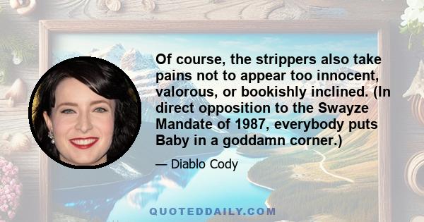 Of course, the strippers also take pains not to appear too innocent, valorous, or bookishly inclined. (In direct opposition to the Swayze Mandate of 1987, everybody puts Baby in a goddamn corner.)