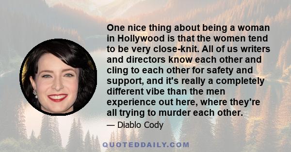 One nice thing about being a woman in Hollywood is that the women tend to be very close-knit. All of us writers and directors know each other and cling to each other for safety and support, and it's really a completely